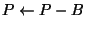 $P \leftarrow P-B$